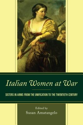 Italian Women at War: Sisters in Arms from the Unification to the Twentieth Century by Amatangelo, Susan