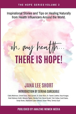 Oh, My Health... There is Hope!: Inspirational Stories and Tips on Healing Naturally from Health Influencers Around the World. by Short, Jana