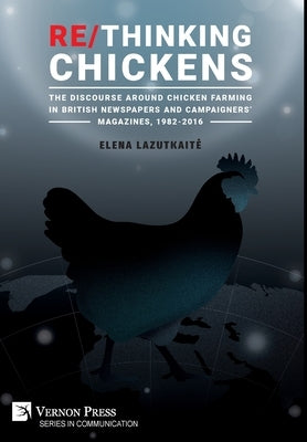 Re/Thinking Chickens: The Discourse around Chicken Farming in British Newspapers and Campaigners' Magazines, 1982 - 2016 by Lazutkaite, Elena