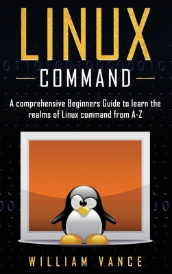 Linux Command: A Comprehensive Beginners Guide to Learn the Realms of Linux Command from A-Z by Vance, William