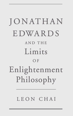 Jonathan Edwards and the Limits of Enlightenment Philosophy by Chai, Leon