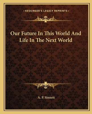 Our Future in This World and Life in the Next World by Sinnett, A. P.