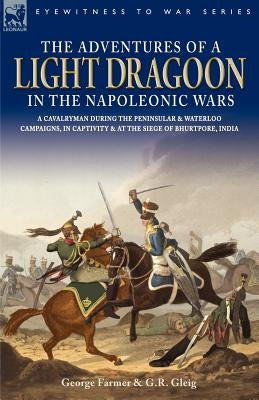 The Adventures of a Light Dragoon in the Napoleonic Wars - A Cavalryman During the Peninsular & Waterloo Campaigns, in Captivity & at the Siege of Bhu by Farmer, George