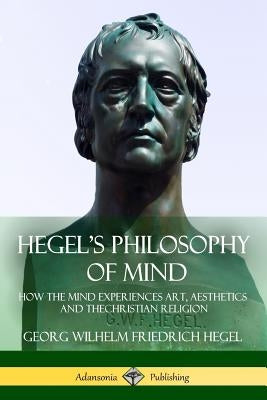 Hegel's Philosophy of Mind: How the Mind Experiences Art, Aesthetics and the Christian Religion by Hegel, Georg Wilhelm Friedrich