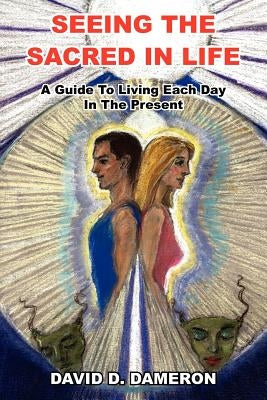 Seeing the Sacred in Life: A Guide To Living Each Day In The Present by Dameron, David D.