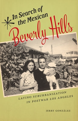 In Search of the Mexican Beverly Hills: Latino Suburbanization in Postwar Los Angeles by González, Jerry