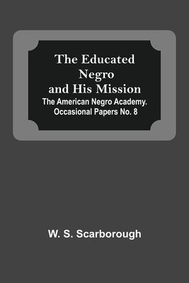 The Educated Negro And His Mission; The American Negro Academy. Occasional Papers No. 8 by S. Scarborough, W.
