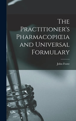 The Practitioner's Pharmacopioeia and Universal Formulary by Foote, John