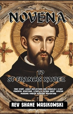 Novena to St Francis Xavier: True Story, Legacy, Reflections and Miracles 9-Day powerful Devotions, Litany to Patron Saint African missions foreign by Wasikowski, Shane