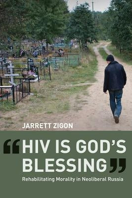 HIV Is God's Blessing: Rehabilitating Morality in Neoliberal Russia by Zigon, Jarrett