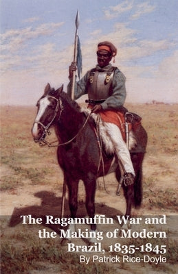 The Ragamuffin War and the Making of Modern Brazil, 1835-1845 by Rice-Doyle, Patrick