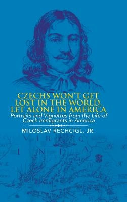Czechs Won't Get Lost in the World, Let Alone in America: Portraits and Vignettes from the Life of Czech Immigrants in America by Rechcigl, Miloslav, Jr.
