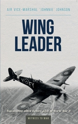 Wing Leader: The Top Scoring Allied Fighter Pilot of World War II by Johnson, Johnnie