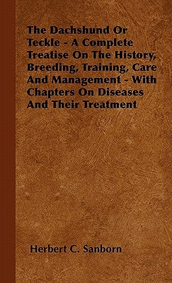 The Dachshund Or Teckle - A Complete Treatise On The History, Breeding, Training, Care And Management - With Chapters On Diseases And Their Treatment by Sanborn, Herbert C.
