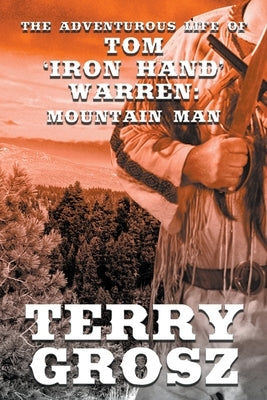 The Adventurous Life of Tom Iron Hand Warren: Mountain Man by Grosz, Terry