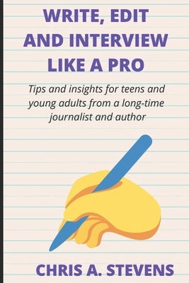Write, Edit and Interview like a pro: Tips and insights for teens and young adults from a long-time journalist and author by Stevens, Chris A.
