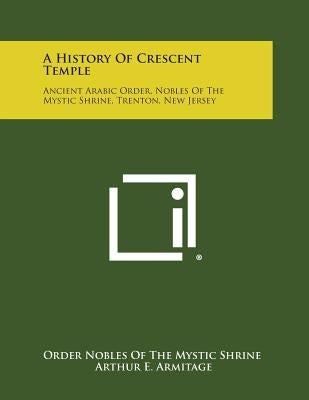 A History of Crescent Temple: Ancient Arabic Order, Nobles of the Mystic Shrine, Trenton, New Jersey by Order Nobles of the Mystic Shrine