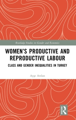 Women's Productive and Reproductive Labour: Class and Gender Inequalities in Turkey by Arslan, Ayşe