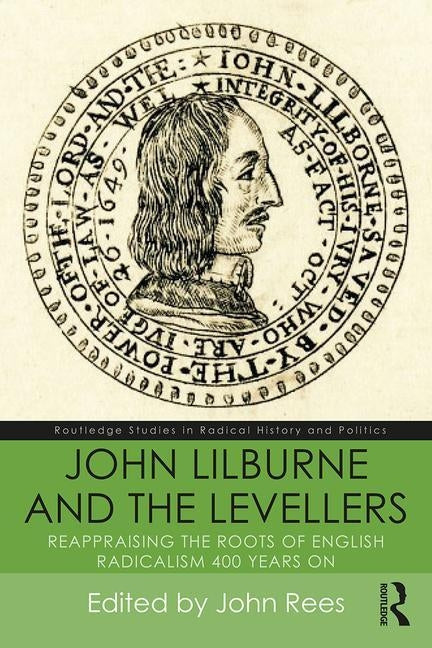 John Lilburne and the Levellers: Reappraising the Roots of English Radicalism 400 Years on by Rees, John