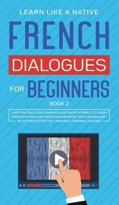 French Dialogues for Beginners Book 2: Over 100 Daily Used Phrases and Short Stories to Learn French in Your Car. Have Fun and Grow Your Vocabulary wi by 