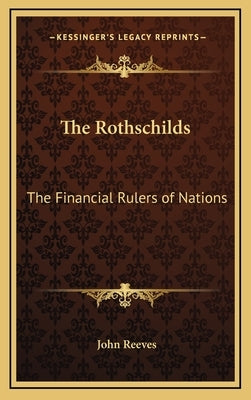 The Rothschilds: The Financial Rulers of Nations by Reeves, John