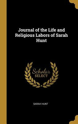 Journal of the Life and Religious Labors of Sarah Hunt by Hunt, Sarah