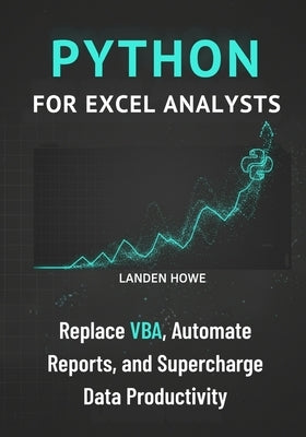 Python for Excel Analysts: Replace VBA, Automate Reports, and Supercharge Data Productivity by Howe, Landen