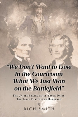 "We Don't Want to Lose in the Courtroom What We Just Won on the Battlefield": The United States vs Jefferson Davis, The Trial That Never Happened by Smith, Rich