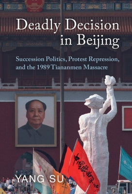 Deadly Decision in Beijing: Succession Politics, Protest Repression, and the 1989 Tiananmen Massacre by Su, Yang