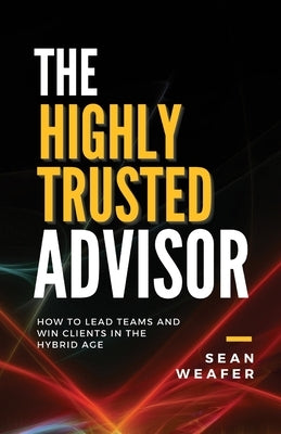 The Highly Trusted Advisor: How to Lead Teams and Win Clients in the Digital Age by Weafer, Sean
