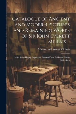 Catalogue of Ancient and Modern Pictures and Remaining Works of Sir John Everett Millais ...: Also Some Highly Important Pictures From Different Priva by Christie, Manson and Woods
