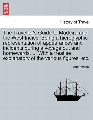 The Traveller's Guide to Madeira and the West Indies. Being a Hieroglyphic Representation of Appearances and Incidents During a Voyage Out and Homewar by Anonymous