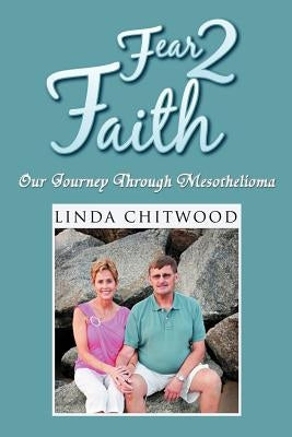 Fear 2 Faith: Our Journey Through Mesothelioma by Chitwood, Linda