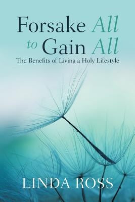 Forsake All to Gain All: The Benefits of Living a Holy Lifestyle by Ross, Linda