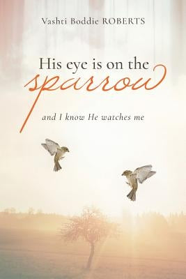 His Eye Is on the Sparrow: And I Know He's Watching Me by Roberts Ed D., Vashti Boddie