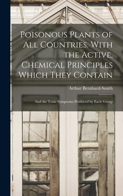Poisonous Plants of all Countries. With the Active, Chemical Principles Which They Contain; and the Toxic Symptoms Produced by Each Group by Bernhard-Smith, Arthur