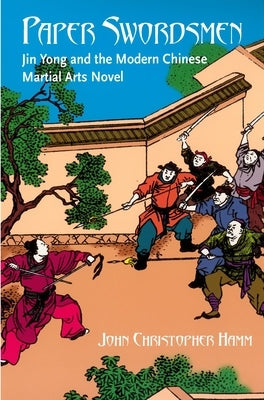 Paper Swordsmen: Jin Yong and the Modern Chinese Martial Arts Novel by Hamm, Christopher