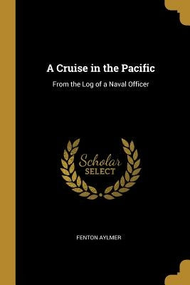 A Cruise in the Pacific: From the Log of a Naval Officer by Aylmer, Fenton