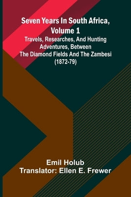 Seven Years In South Africa, Volume 1: Travels, Researches, And Hunting Adventures, Between The Diamond Fields And The Zambesi (1872-79) by Holub, Emil