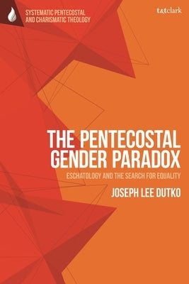 The Pentecostal Gender Paradox: Eschatology and the Search for Equality by Dutko, Joseph Lee