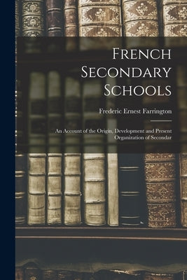 French Secondary Schools: An Account of the Origin, Development and Present Organization of Secondar by Farrington, Frederic Ernest