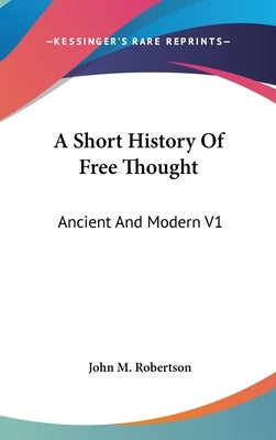A Short History Of Free Thought: Ancient And Modern V1 by Robertson, John M.