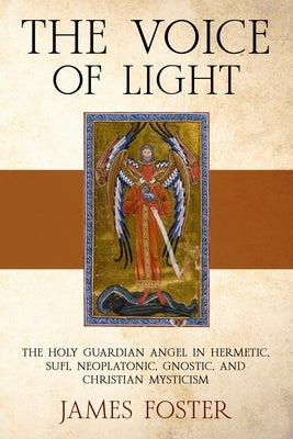 The Voice of Light: The Holy Guardian Angel in Hermetic, Sufi, Neoplatonic, Gnostic, and Christian Mysticism by Foster, James