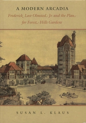 Modern Arcadia: Frederick Law Olmsted Jr. and the Plan for Forest Hills Garden by Klaus, Susan L.