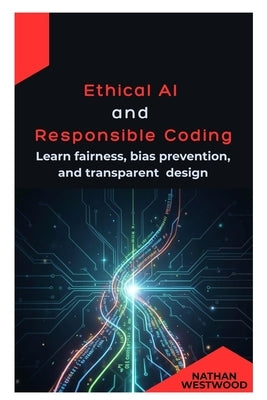 Ethical AI and Responsible Coding: Learn fairness, bias prevention, and transparent design by Westwood, Nathan