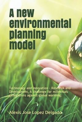 A new environmental planning model: Technology and Innovation - Research and Development, A challenge for millennials generations against global warmi by Lopez Delgado, Alexis Jose