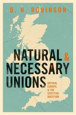 Natural and Necessary Unions: Britain, Europe, and the Scottish Question by Robinson, Dan