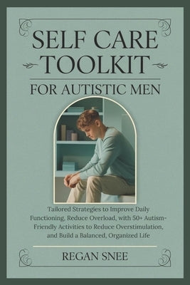 Self Care Toolkit For Autistic Men: Tailored Strategies to Improve Daily Functioning, Reduce Overload, with 50+ Autism-Friendly Activities to Reduce O by Snee, Regan