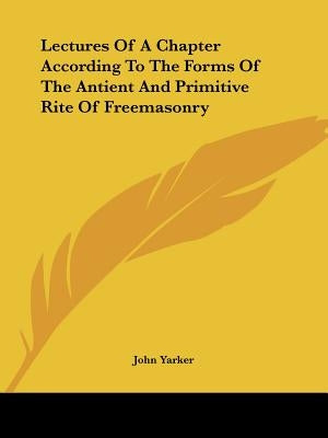 Lectures Of A Chapter According To The Forms Of The Antient And Primitive Rite Of Freemasonry by Yarker, John