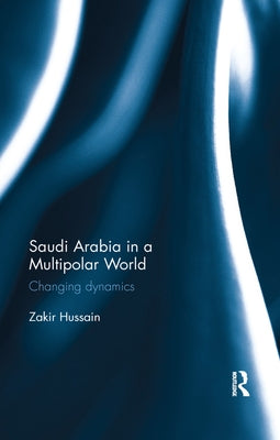 Saudi Arabia in a Multipolar World: Changing Dynamics by Hussain, Zakir